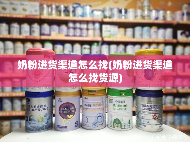 奶粉进货渠道怎么找(奶粉进货渠道怎么找货源)