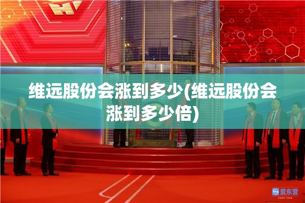 维远股份会涨到多少(维远股份会涨到多少倍) 维远股份会涨到多少(维远股份会涨到多少倍)