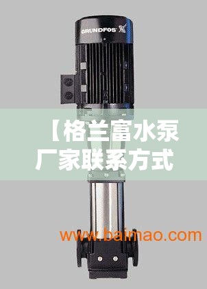 【格兰富水泵厂家联系方式,格兰富水泵厂家联系方式是多少】 【格兰富水泵厂家联系方式,格兰富水泵厂家联系方式是多少】