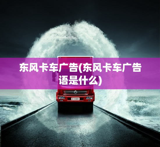 东风卡车广告(东风卡车广告语是什么)