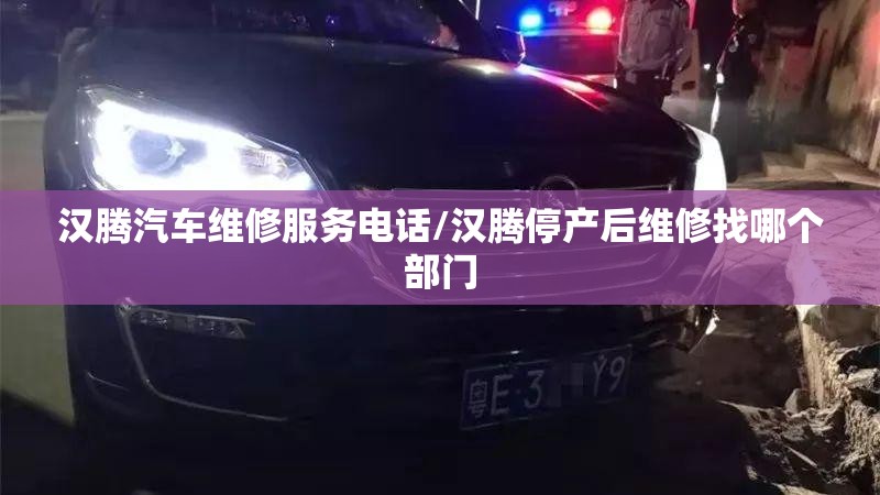 汉腾汽车维修服务电话/汉腾停产后维修找哪个部门