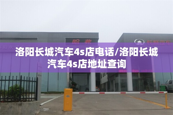 洛阳长城汽车4s店电话/洛阳长城汽车4s店地址查询 洛阳长城汽车4s店电话/洛阳长城汽车4s店地址查询