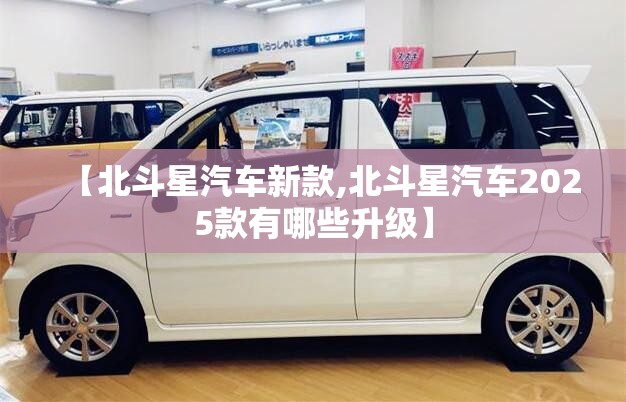 【北斗星汽车新款,北斗星汽车2025款有哪些升级】 【北斗星汽车新款,北斗星汽车2025款有哪些升级】