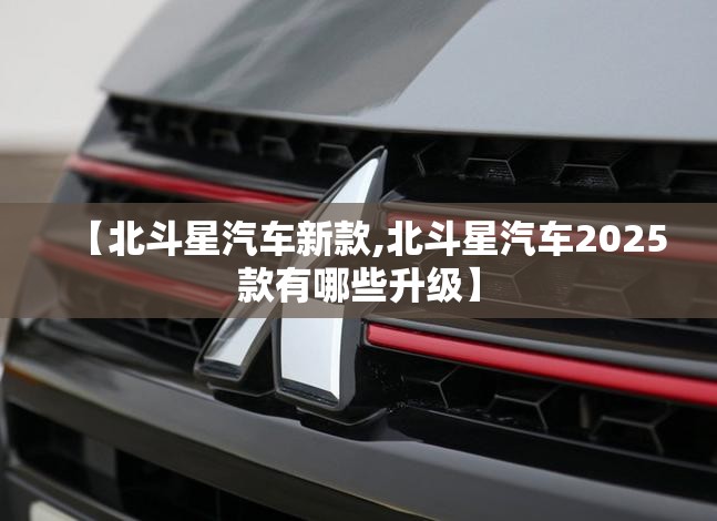 【北斗星汽车新款,北斗星汽车2025款有哪些升级】 【北斗星汽车新款,北斗星汽车2025款有哪些升级】