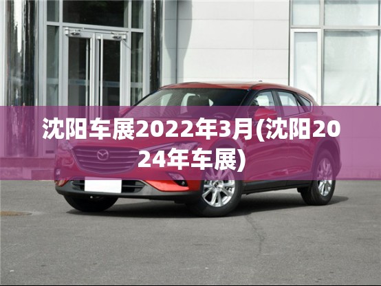 沈阳车展2022年3月(沈阳2024年车展)