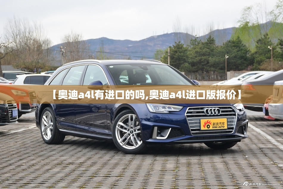 【奥迪a4l有进口的吗,奥迪a4l进口版报价】 【奥迪a4l有进口的吗,奥迪a4l进口版报价】