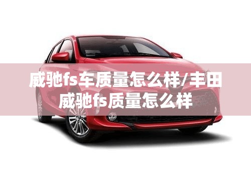 威驰fs车质量怎么样/丰田威驰fs质量怎么样