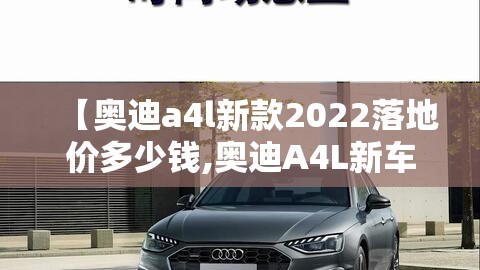 【奥迪a4l新款2022落地价多少钱,奥迪A4L新车落地多少钱】 【奥迪a4l新款2022落地价多少钱,奥迪A4L新车落地多少钱】