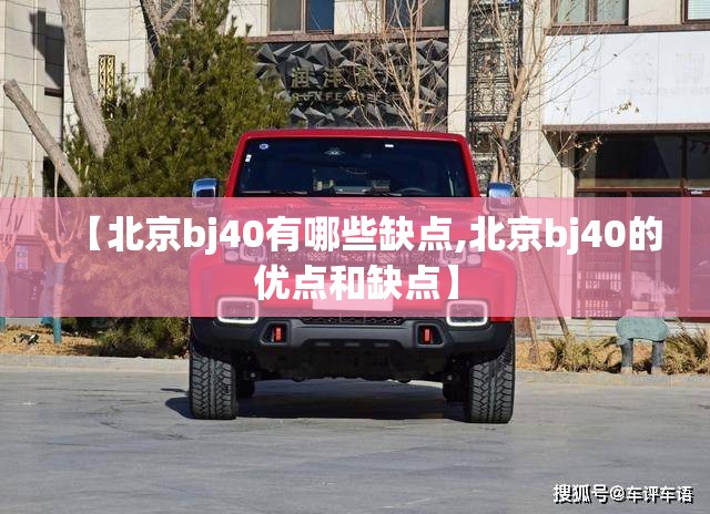 【北京bj40有哪些缺点,北京bj40的优点和缺点】 【北京bj40有哪些缺点,北京bj40的优点和缺点】