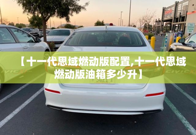 【十一代思域燃动版配置,十一代思域燃动版油箱多少升】 【十一代思域燃动版配置,十一代思域燃动版油箱多少升】