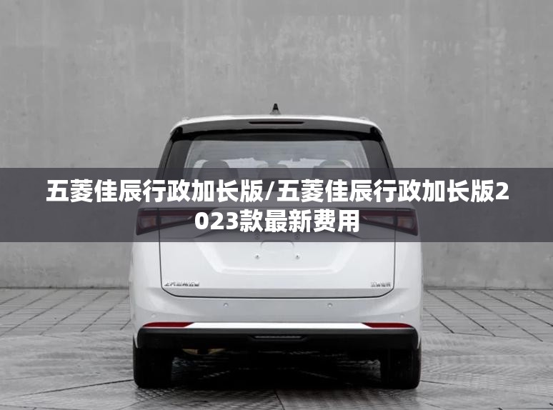 五菱佳辰行政加长版/五菱佳辰行政加长版2023款最新费用