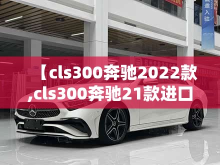 【cls300奔驰2022款,cls300奔驰21款进口的多少钱】