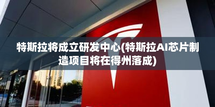 特斯拉将成立研发中心(特斯拉AI芯片制造项目将在得州落成) 特斯拉将成立研发中心(特斯拉AI芯片制造项目将在得州落成)