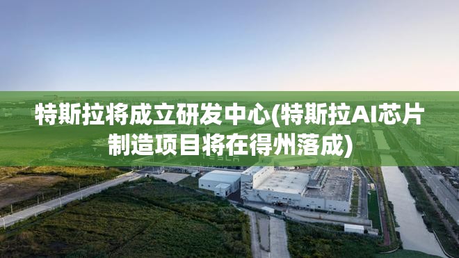 特斯拉将成立研发中心(特斯拉AI芯片制造项目将在得州落成) 特斯拉将成立研发中心(特斯拉AI芯片制造项目将在得州落成)