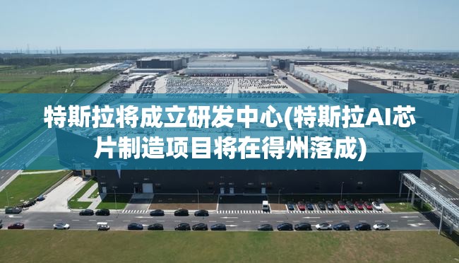特斯拉将成立研发中心(特斯拉AI芯片制造项目将在得州落成) 特斯拉将成立研发中心(特斯拉AI芯片制造项目将在得州落成)
