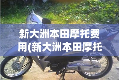新大洲本田摩托费用(新大洲本田摩托多少钱) 新大洲本田摩托费用(新大洲本田摩托多少钱)