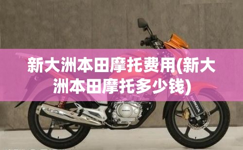 新大洲本田摩托费用(新大洲本田摩托多少钱) 新大洲本田摩托费用(新大洲本田摩托多少钱)