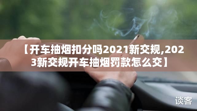 【开车抽烟扣分吗2021新交规,2023新交规开车抽烟罚款怎么交】