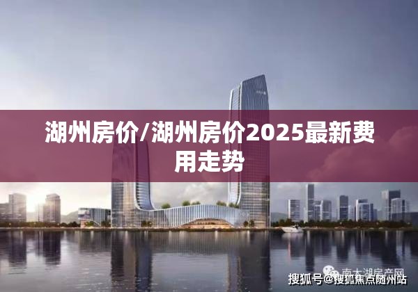 湖州房价/湖州房价2025最新费用走势