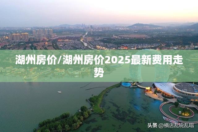 湖州房价/湖州房价2025最新费用走势