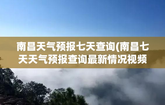 南昌天气预报七天查询(南昌七天天气预报查询最新情况视频) 南昌天气预报七天查询(南昌七天天气预报查询最新情况视频)