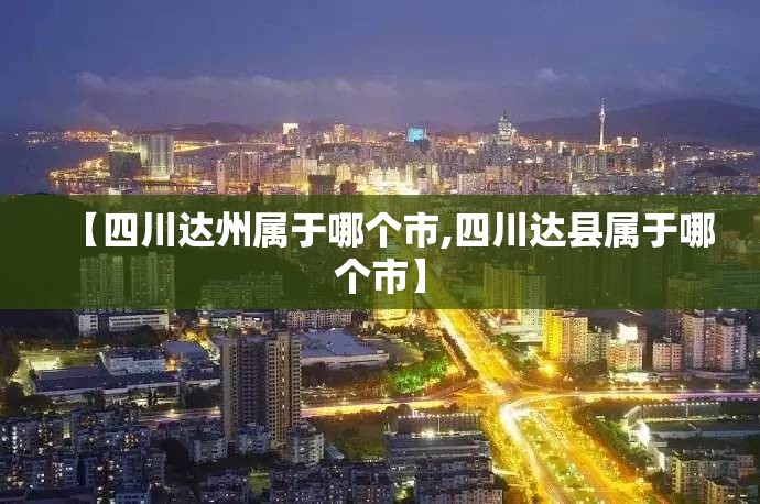 【四川达州属于哪个市,四川达县属于哪个市】 【四川达州属于哪个市,四川达县属于哪个市】