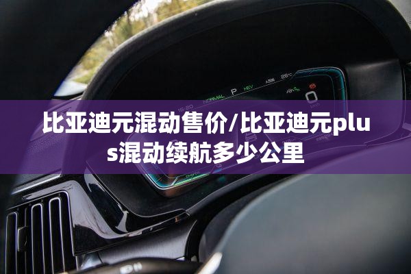 比亚迪元混动售价/比亚迪元plus混动续航多少公里