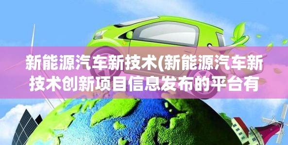 新能源汽车新技术(新能源汽车新技术创新项目信息发布的平台有哪些) 新能源汽车新技术(新能源汽车新技术创新项目信息发布的平台有哪些)