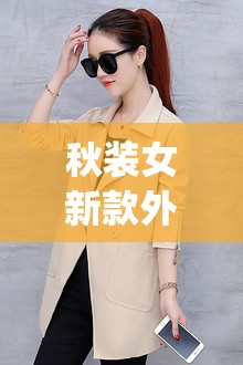 秋装女新款外套(秋装新款女装外套时尚) 秋装女新款外套(秋装新款女装外套时尚)