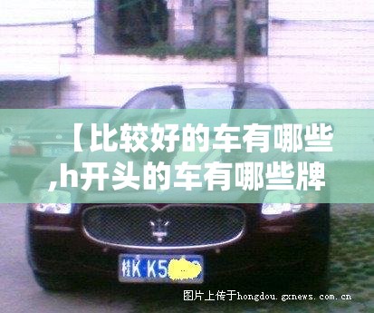 【比较好的车有哪些,h开头的车有哪些牌子】 【比较好的车有哪些,h开头的车有哪些牌子】