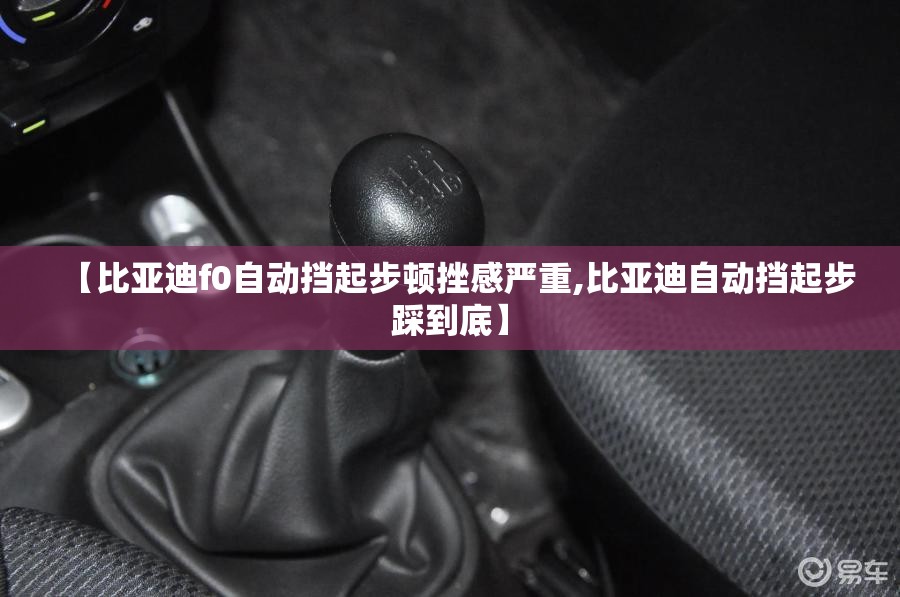 【比亚迪f0自动挡起步顿挫感严重,比亚迪自动挡起步踩到底】