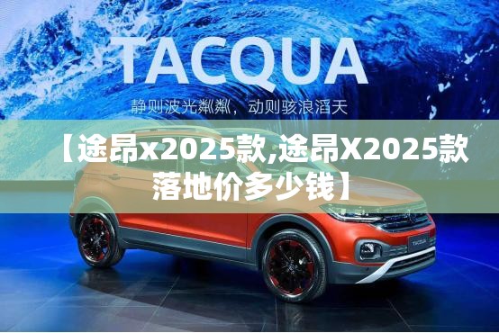 【途昂x2025款,途昂X2025款落地价多少钱】 【途昂x2025款,途昂X2025款落地价多少钱】