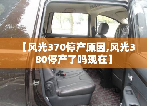 【风光370停产原因,风光380停产了吗现在】 【风光370停产原因,风光380停产了吗现在】