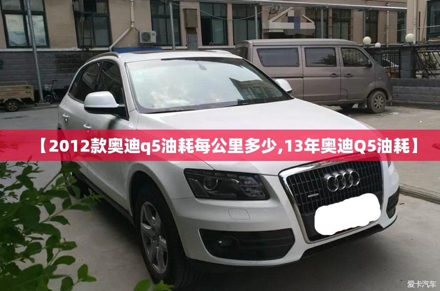 【2012款奥迪q5油耗每公里多少,13年奥迪Q5油耗】 【2012款奥迪q5油耗每公里多少,13年奥迪Q5油耗】