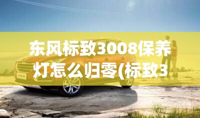 东风标致3008保养灯怎么归零(标致3008保养灯归零图解)