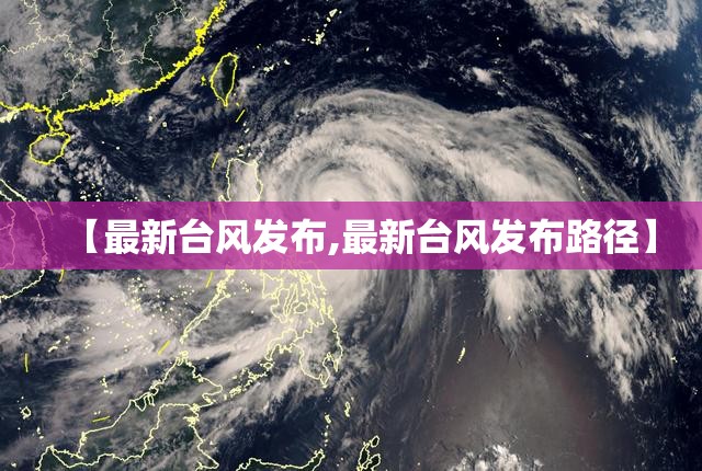 【最新台风发布,最新台风发布路径】 【最新台风发布,最新台风发布路径】
