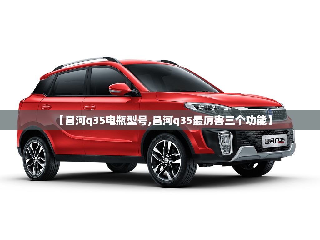 【昌河q35电瓶型号,昌河q35最厉害三个功能】