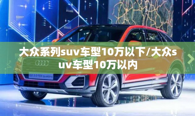 大众系列suv车型10万以下/大众suv车型10万以内