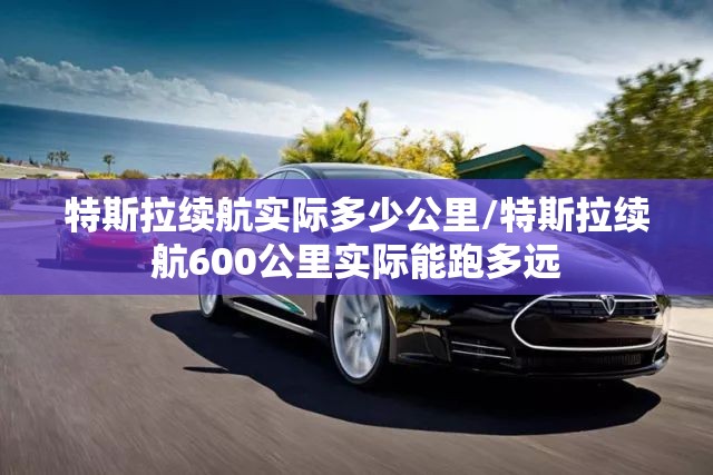 特斯拉续航实际多少公里/特斯拉续航600公里实际能跑多远