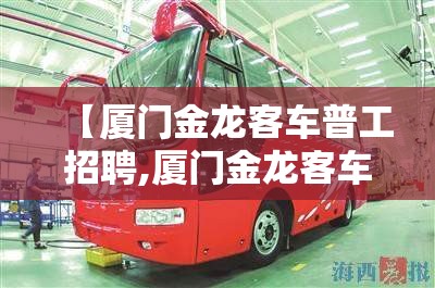【厦门金龙客车普工招聘,厦门金龙客车招聘财务】 【厦门金龙客车普工招聘,厦门金龙客车招聘财务】