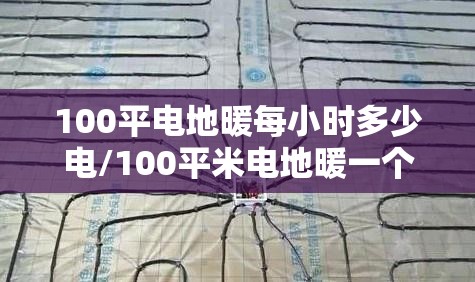 100平电地暖每小时多少电/100平米电地暖一个月多少钱 100平电地暖每小时多少电/100平米电地暖一个月多少钱