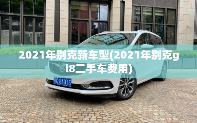 2021年别克新车型(2021年别克gl8二手车费用) 2021年别克新车型(2021年别克gl8二手车费用)