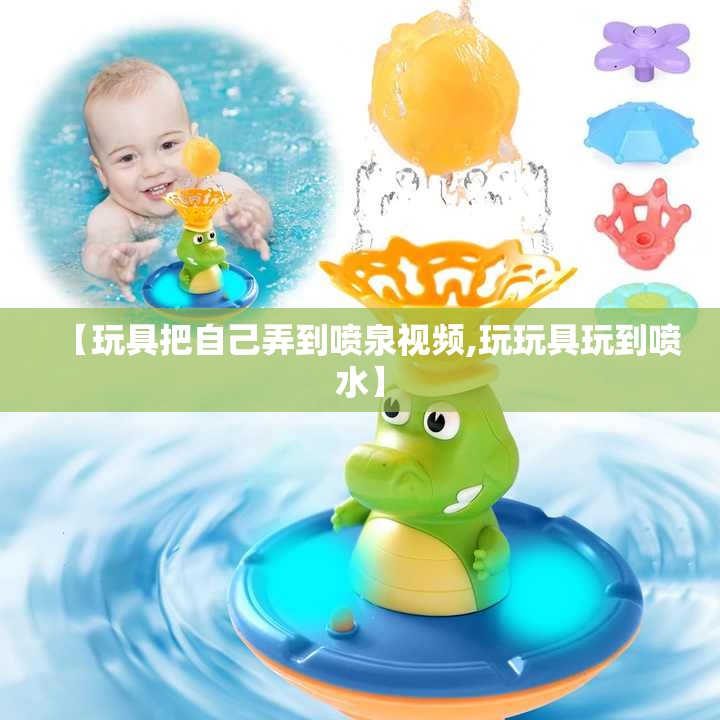 【玩具把自己弄到喷泉视频,玩玩具玩到喷水】 【玩具把自己弄到喷泉视频,玩玩具玩到喷水】