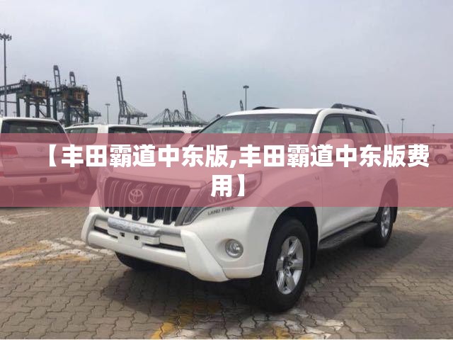 【丰田霸道中东版,丰田霸道中东版费用】