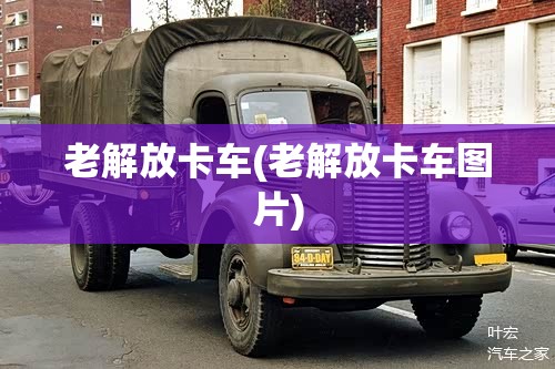 老解放卡车(老解放卡车图片)
