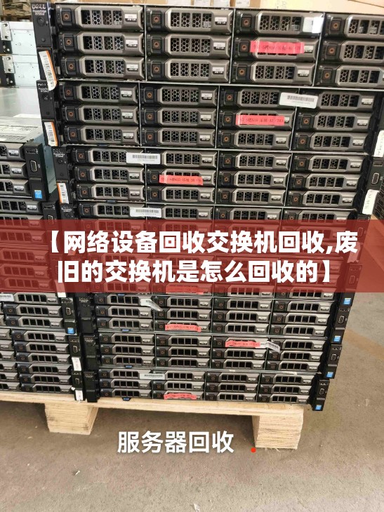 【网络设备回收交换机回收,废旧的交换机是怎么回收的】