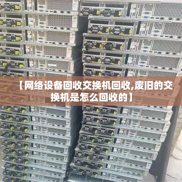 【网络设备回收交换机回收,废旧的交换机是怎么回收的】