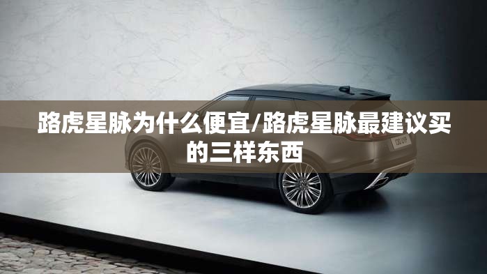 路虎星脉为什么便宜/路虎星脉最建议买的三样东西