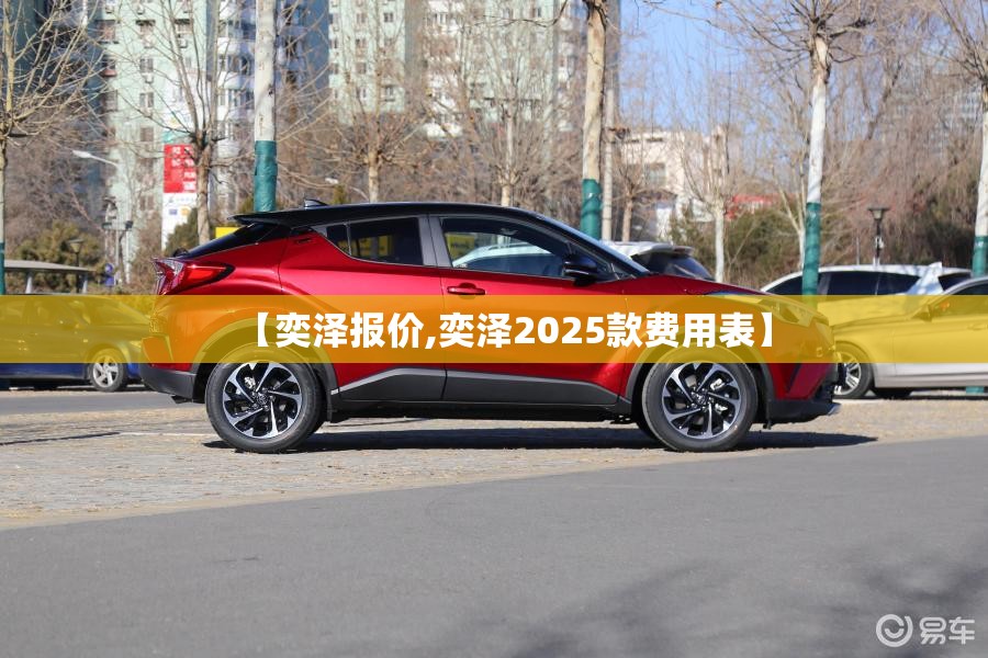 【奕泽报价,奕泽2025款费用表】 【奕泽报价,奕泽2025款费用表】