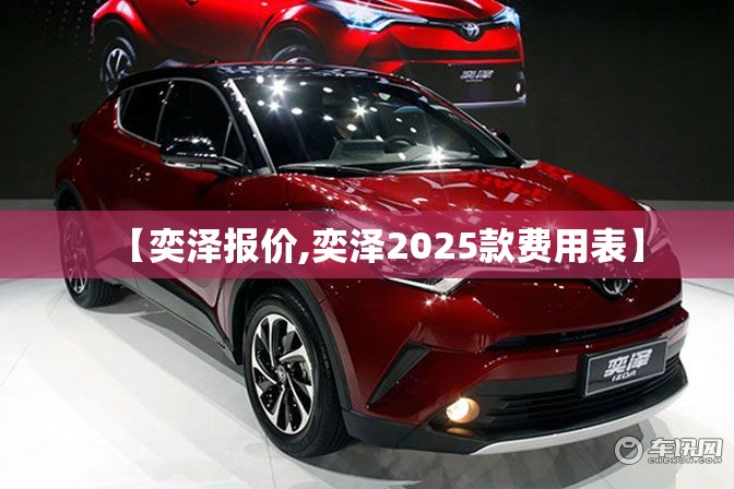 【奕泽报价,奕泽2025款费用表】 【奕泽报价,奕泽2025款费用表】